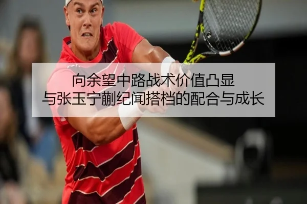 向余望中路战术价值凸显 与张玉宁蒯纪闻搭档的配合与成长